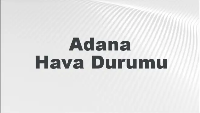 Adana'da Hava Durumu: 8 Mart 2025 için Tahminler Güzel mi?
